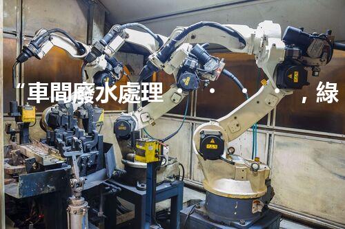 “車間廢水處理，綠色環(huán)保新篇章”